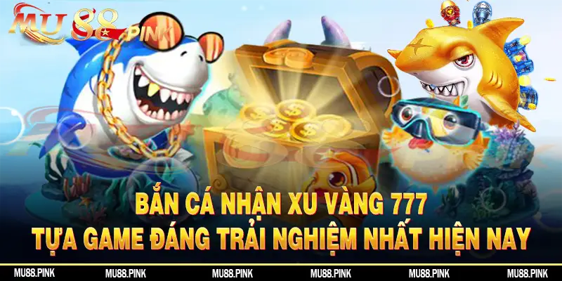 Bắn cá nhận xu vàng 777 - Tựa game đáng trải nghiệm hiện nay