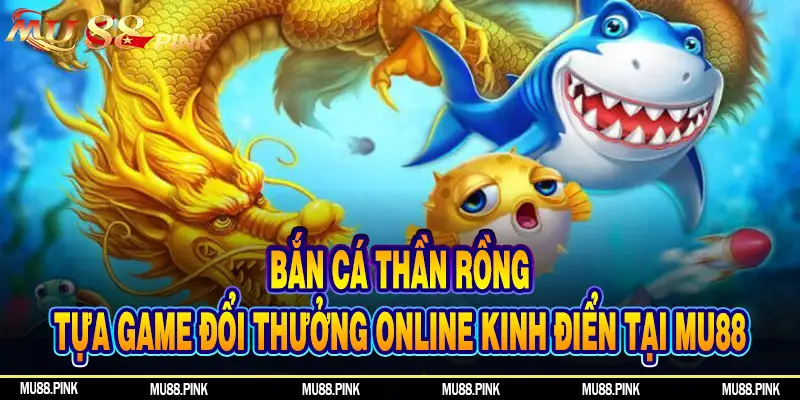 Bắn Cá Thần Rồng - Tựa Game Đổi Thưởng Kinh Điển Tại MU88