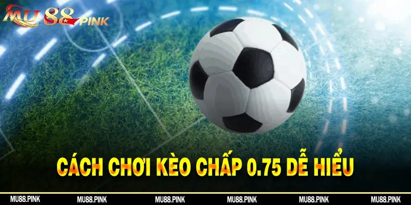 Cách chơi kèo chấp 0.75 dễ hiểu