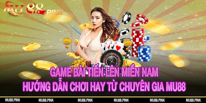 Game bài Tiến lên miền Nam - Hướng dẫn chơi hay từ chuyên gia MU88