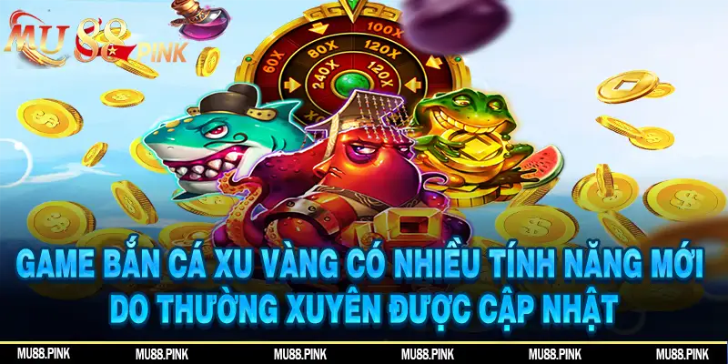 Game bắn cá xu vàng có nhiều tính năng mới do thường xuyên được cập nhật