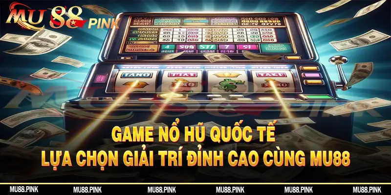 Game Nổ Hũ Quốc Tế - Lựa Chọn Giải Trí Đỉnh Cao Cùng MU88