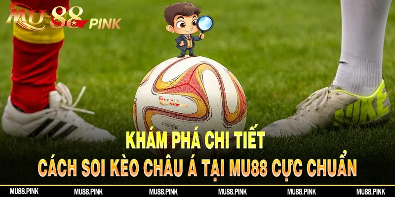 Khám Phá Chi Tiết Cách Soi Kèo Châu Á Tại MU88 Cực Chuẩn