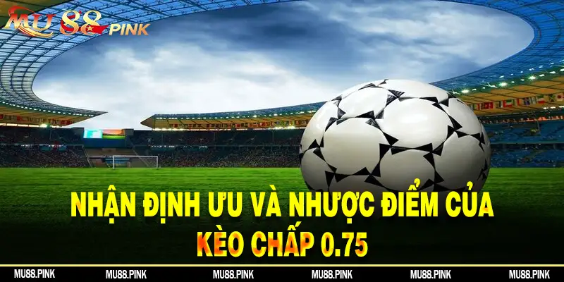 Nhận định các ưu và nhược điểm của kèo chấp 0.75.