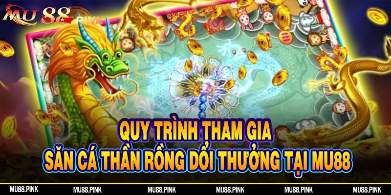 Quy trình tham gia săn cá Thần Rồng đổi thưởng tại MU88