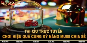 Tài Xỉu trực tuyến: Chơi hiệu quả cùng kỹ năng MU88 chia sẻ